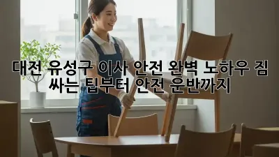 대전 유성구 이사 안전 완벽 노하우! 짐 싸는 팁부터 안전 운반까지