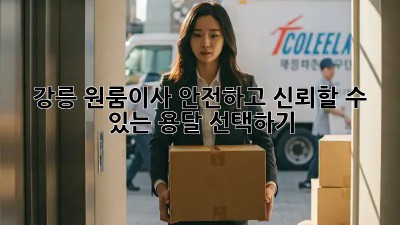 강릉 원룸이사, 안전하고 신뢰할 수 있는 용달 선택하기!