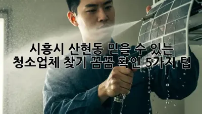 시흥시 산현동 믿을 수 있는 청소업체 찾기: 꼼꼼 확인 5가지 팁